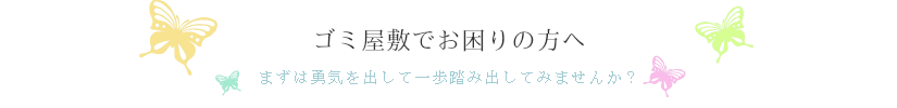 ゴミ屋敷でお困りの方まずは勇気を出して一歩踏み出してみませんか?